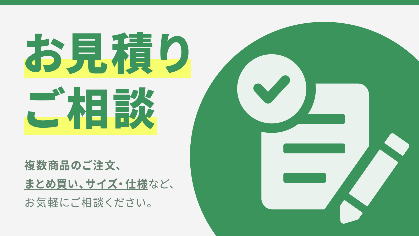 ご購入前のお見積り・ご相談承ります。複数商品のご注文、まとめ買い、サイズ・仕様など、お気軽にご相談ください。